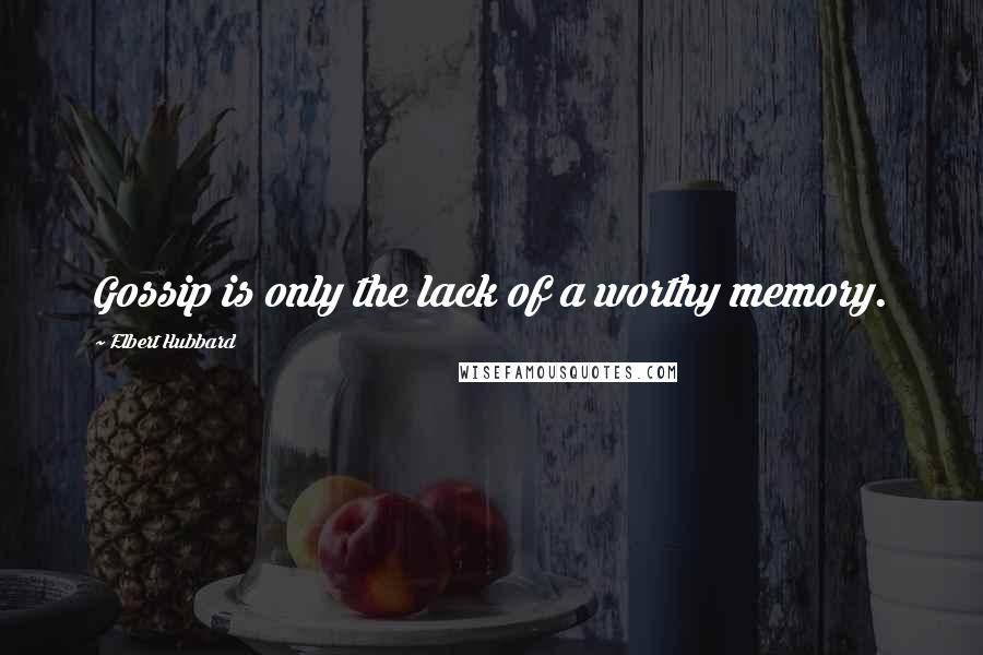 Elbert Hubbard Quotes: Gossip is only the lack of a worthy memory.