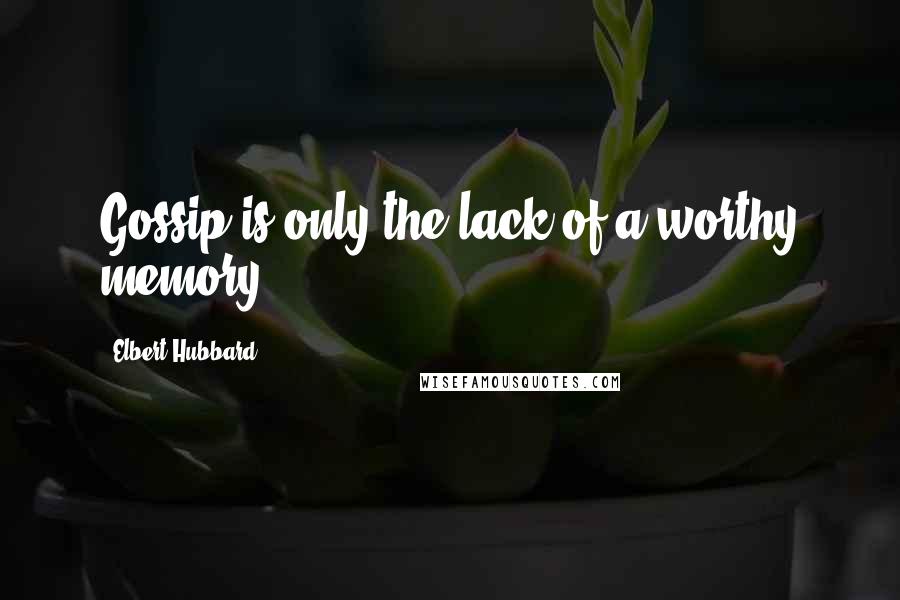 Elbert Hubbard Quotes: Gossip is only the lack of a worthy memory.