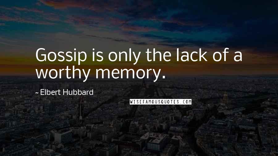 Elbert Hubbard Quotes: Gossip is only the lack of a worthy memory.