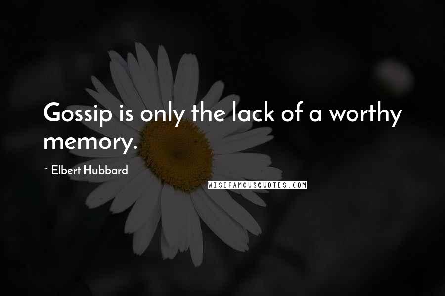 Elbert Hubbard Quotes: Gossip is only the lack of a worthy memory.