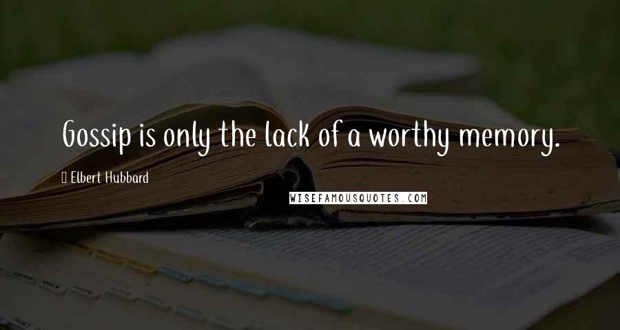 Elbert Hubbard Quotes: Gossip is only the lack of a worthy memory.