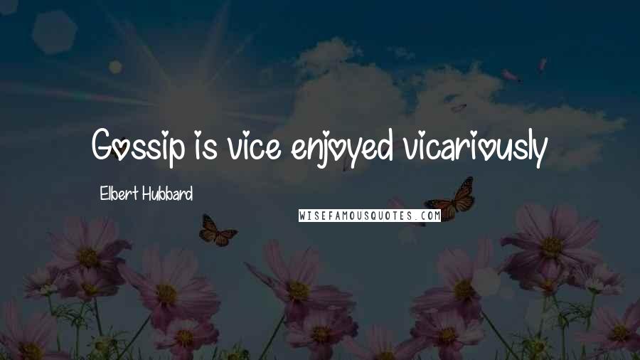 Elbert Hubbard Quotes: Gossip is vice enjoyed vicariously