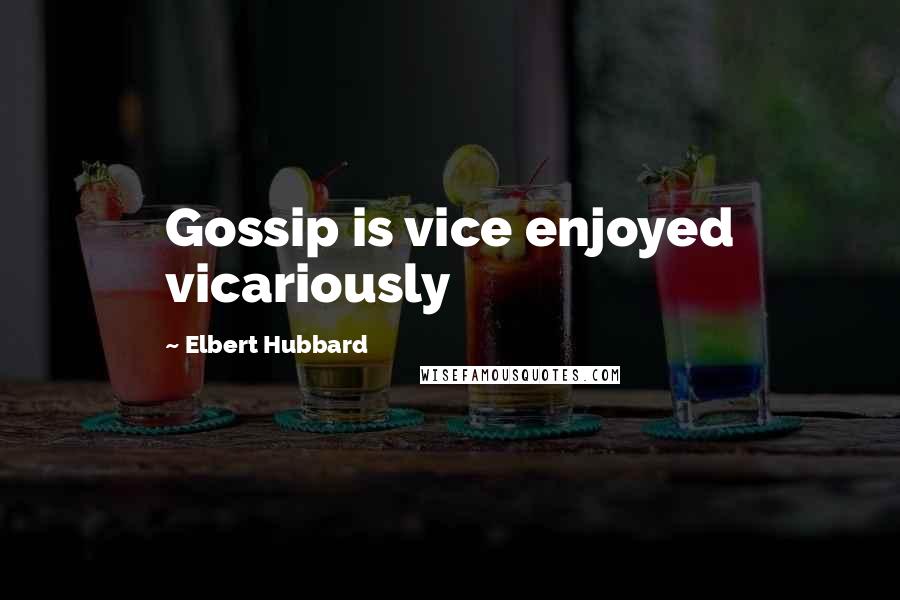 Elbert Hubbard Quotes: Gossip is vice enjoyed vicariously