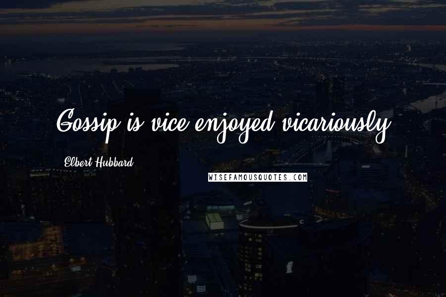 Elbert Hubbard Quotes: Gossip is vice enjoyed vicariously