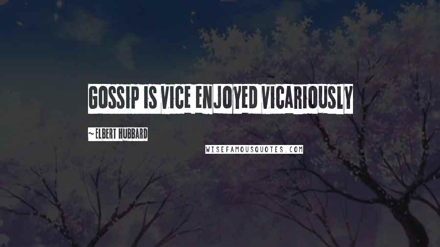 Elbert Hubbard Quotes: Gossip is vice enjoyed vicariously