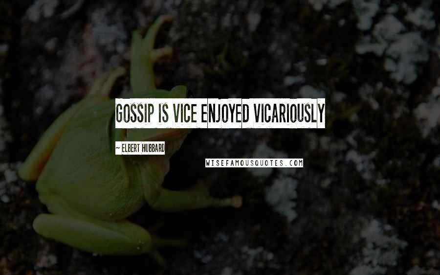 Elbert Hubbard Quotes: Gossip is vice enjoyed vicariously