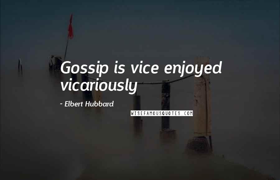 Elbert Hubbard Quotes: Gossip is vice enjoyed vicariously