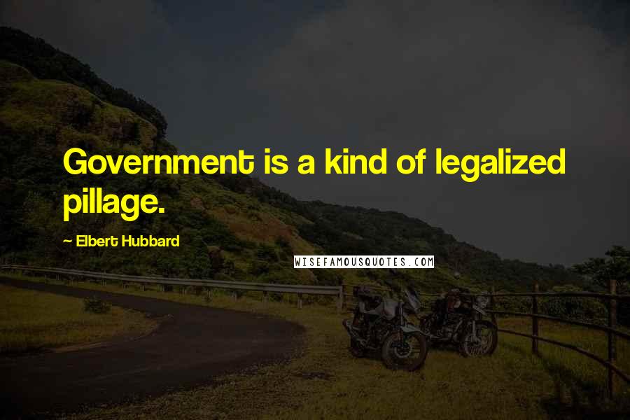 Elbert Hubbard Quotes: Government is a kind of legalized pillage.