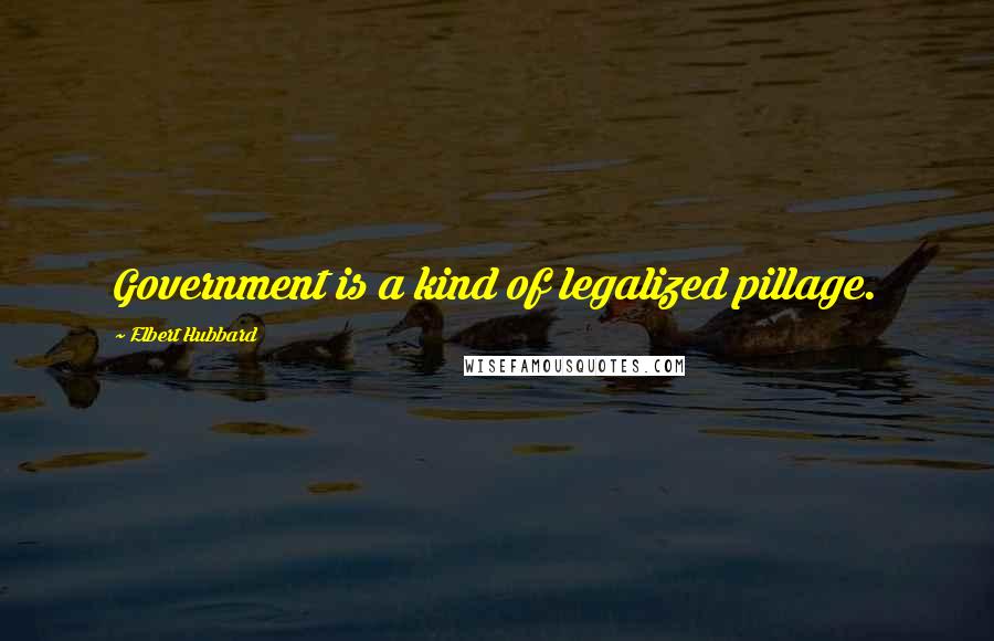 Elbert Hubbard Quotes: Government is a kind of legalized pillage.