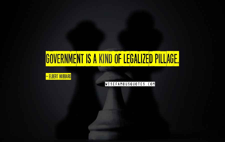 Elbert Hubbard Quotes: Government is a kind of legalized pillage.