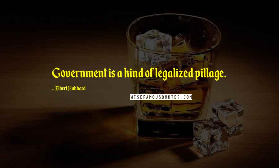 Elbert Hubbard Quotes: Government is a kind of legalized pillage.