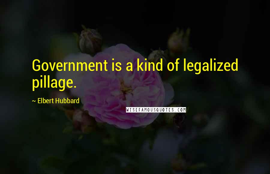 Elbert Hubbard Quotes: Government is a kind of legalized pillage.