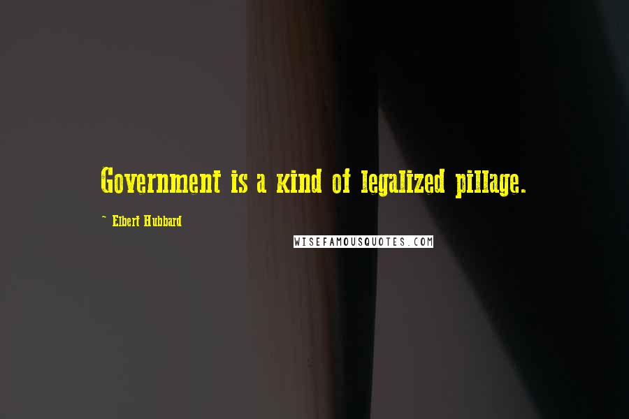 Elbert Hubbard Quotes: Government is a kind of legalized pillage.