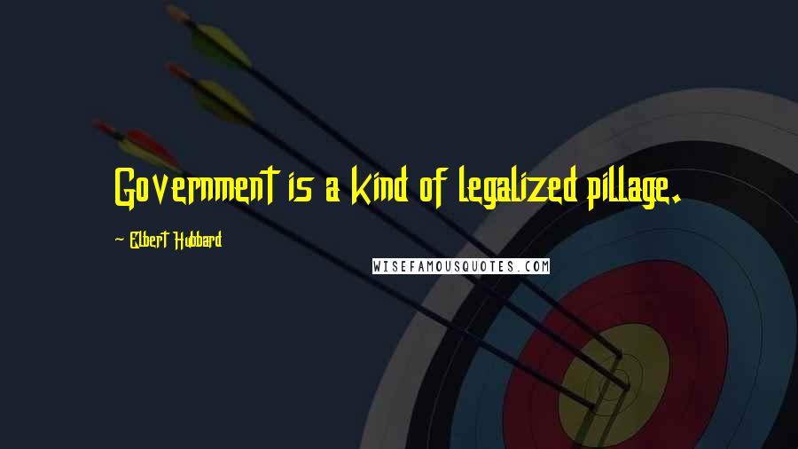 Elbert Hubbard Quotes: Government is a kind of legalized pillage.