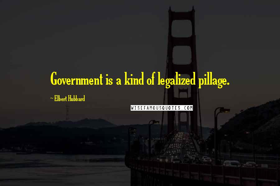 Elbert Hubbard Quotes: Government is a kind of legalized pillage.