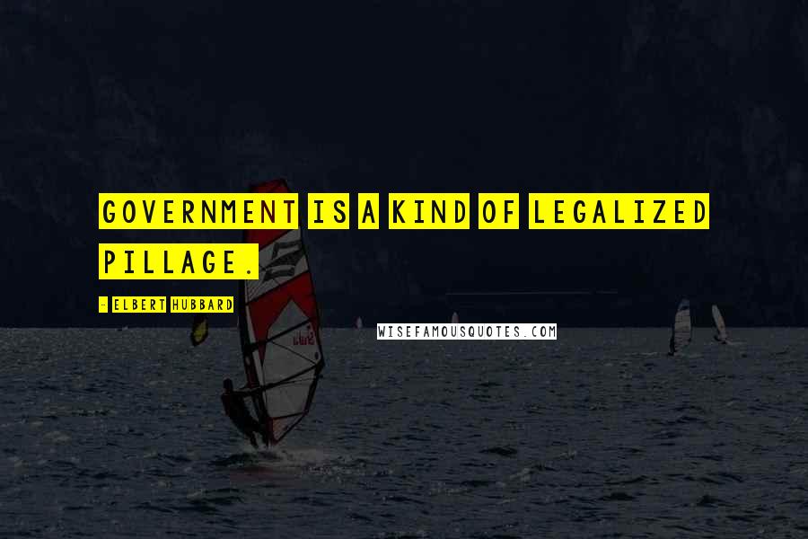 Elbert Hubbard Quotes: Government is a kind of legalized pillage.