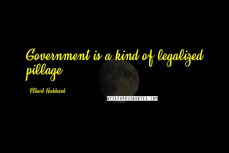 Elbert Hubbard Quotes: Government is a kind of legalized pillage.