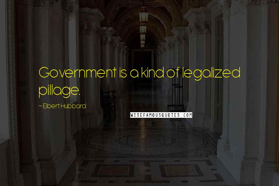 Elbert Hubbard Quotes: Government is a kind of legalized pillage.