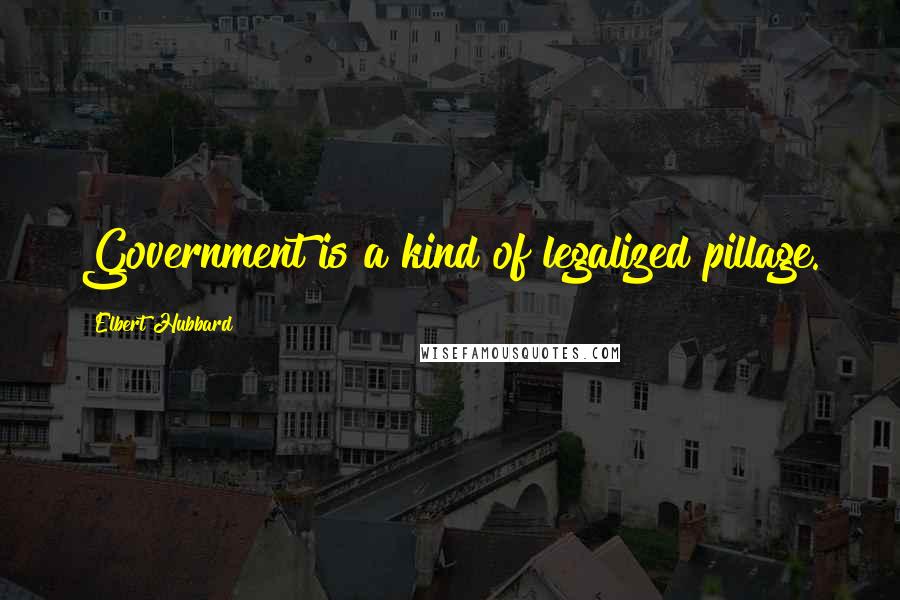 Elbert Hubbard Quotes: Government is a kind of legalized pillage.