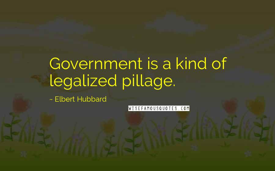 Elbert Hubbard Quotes: Government is a kind of legalized pillage.