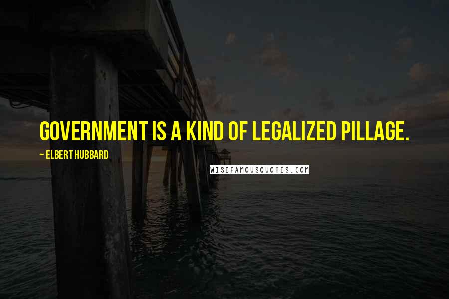 Elbert Hubbard Quotes: Government is a kind of legalized pillage.
