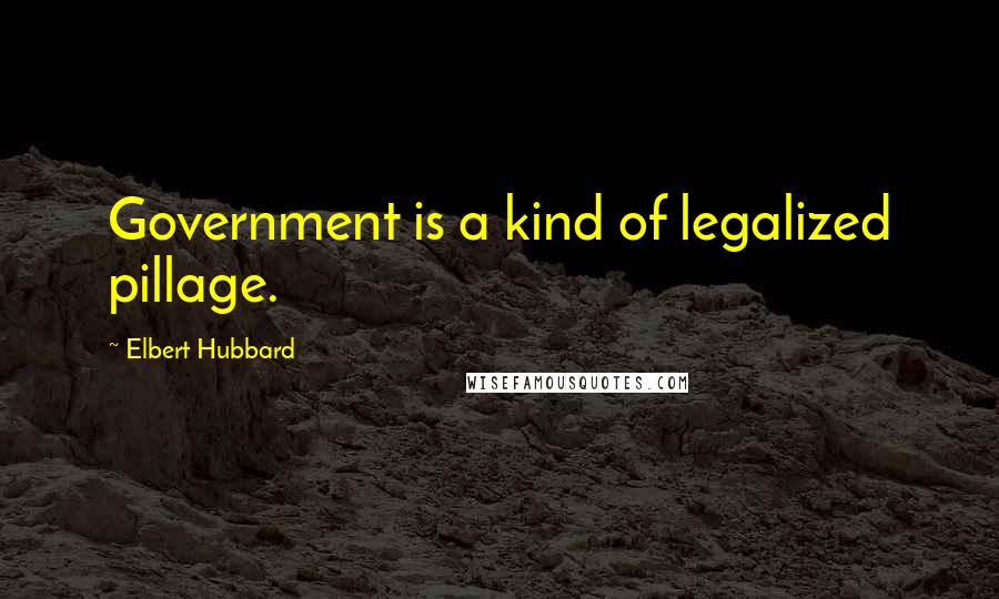 Elbert Hubbard Quotes: Government is a kind of legalized pillage.