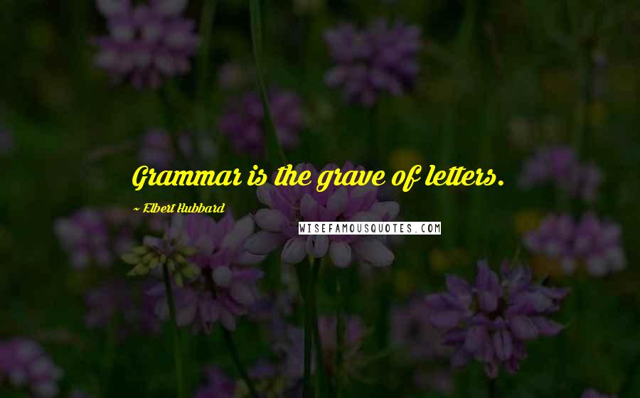 Elbert Hubbard Quotes: Grammar is the grave of letters.