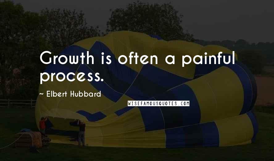 Elbert Hubbard Quotes: Growth is often a painful process.