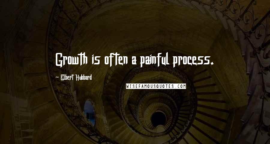 Elbert Hubbard Quotes: Growth is often a painful process.