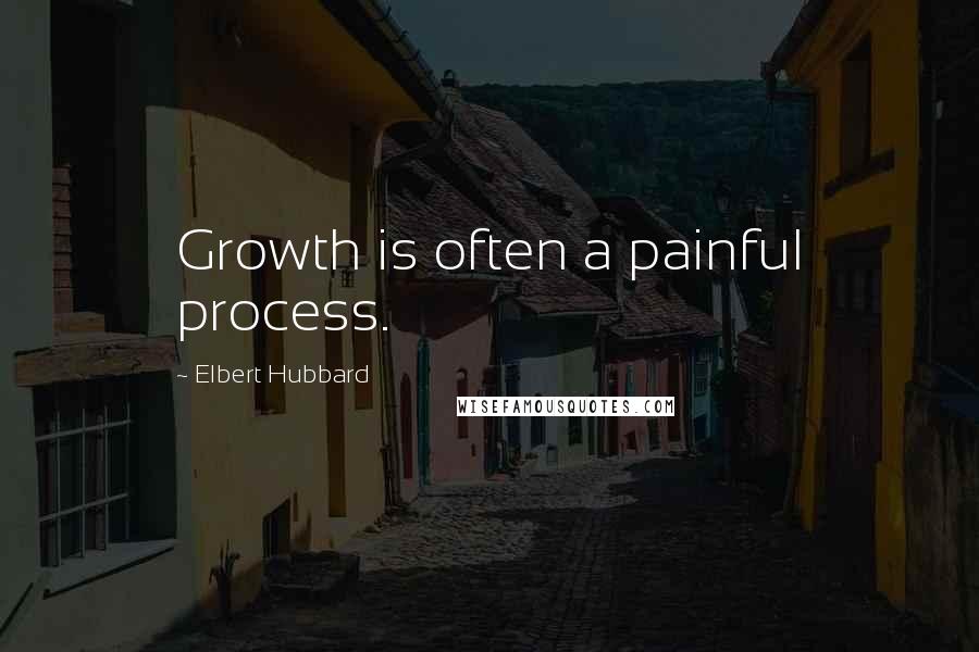 Elbert Hubbard Quotes: Growth is often a painful process.