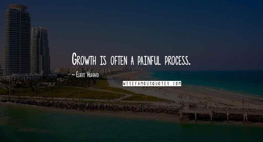 Elbert Hubbard Quotes: Growth is often a painful process.