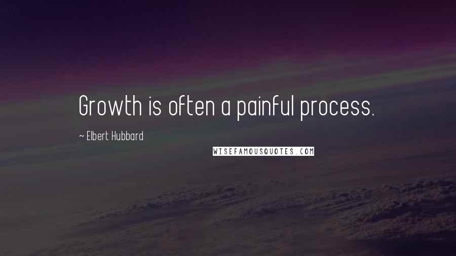 Elbert Hubbard Quotes: Growth is often a painful process.