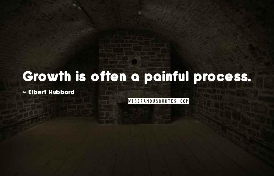 Elbert Hubbard Quotes: Growth is often a painful process.