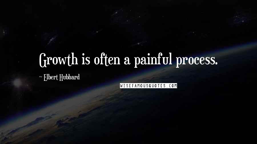 Elbert Hubbard Quotes: Growth is often a painful process.