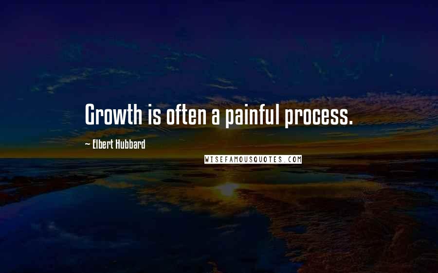 Elbert Hubbard Quotes: Growth is often a painful process.