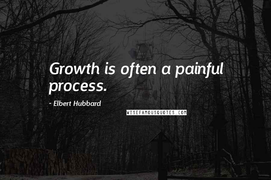 Elbert Hubbard Quotes: Growth is often a painful process.