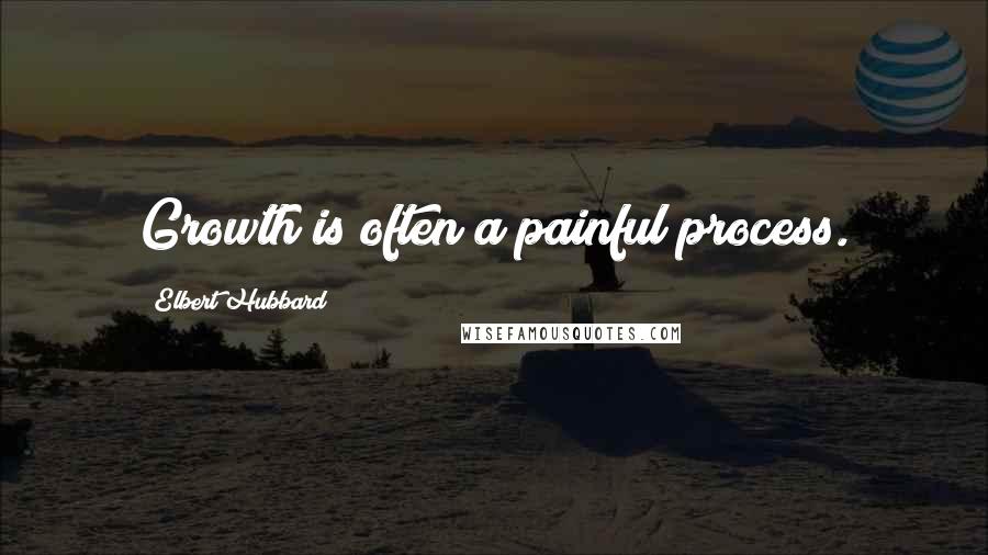 Elbert Hubbard Quotes: Growth is often a painful process.