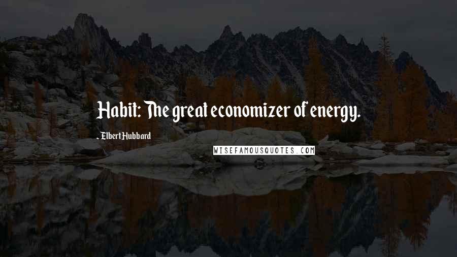 Elbert Hubbard Quotes: Habit: The great economizer of energy.