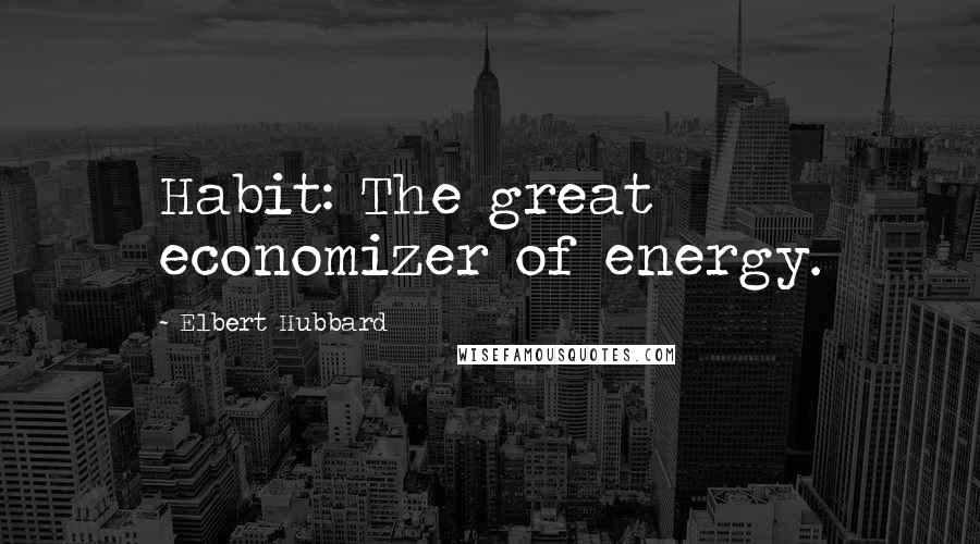 Elbert Hubbard Quotes: Habit: The great economizer of energy.