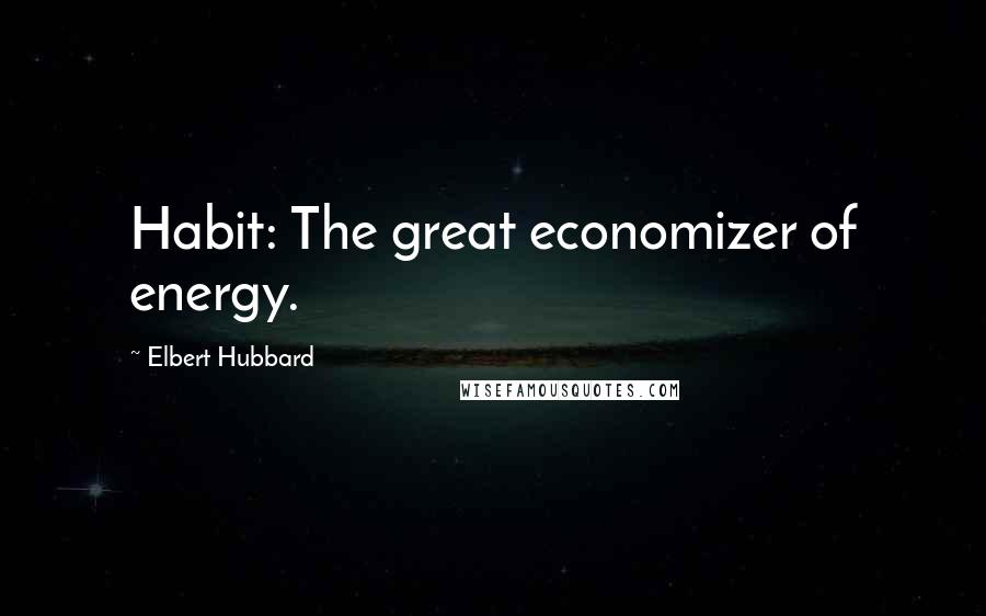 Elbert Hubbard Quotes: Habit: The great economizer of energy.