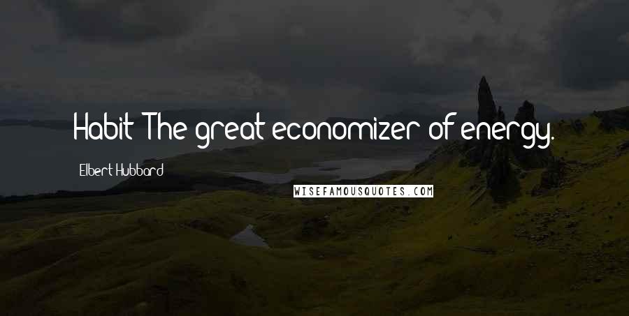 Elbert Hubbard Quotes: Habit: The great economizer of energy.