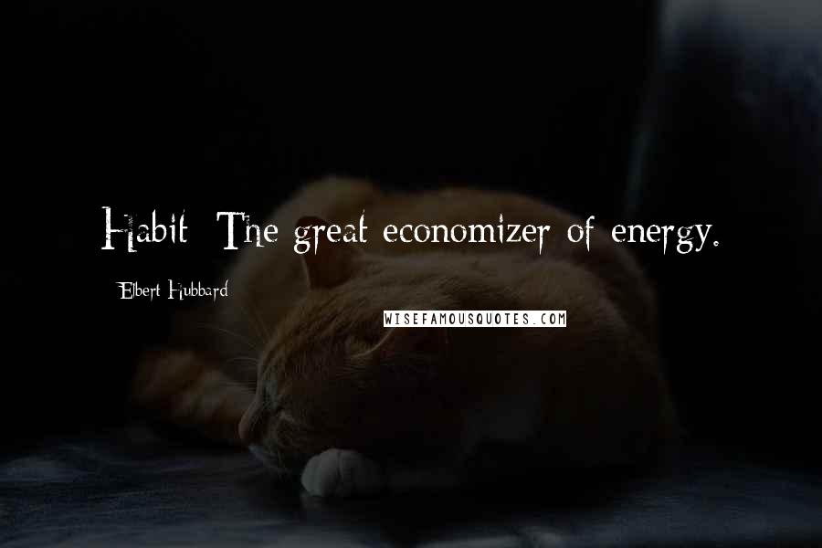 Elbert Hubbard Quotes: Habit: The great economizer of energy.