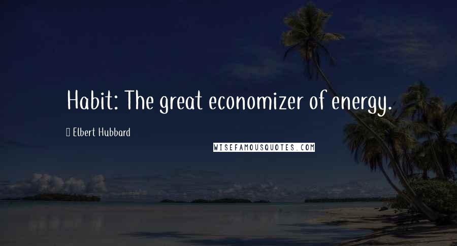 Elbert Hubbard Quotes: Habit: The great economizer of energy.