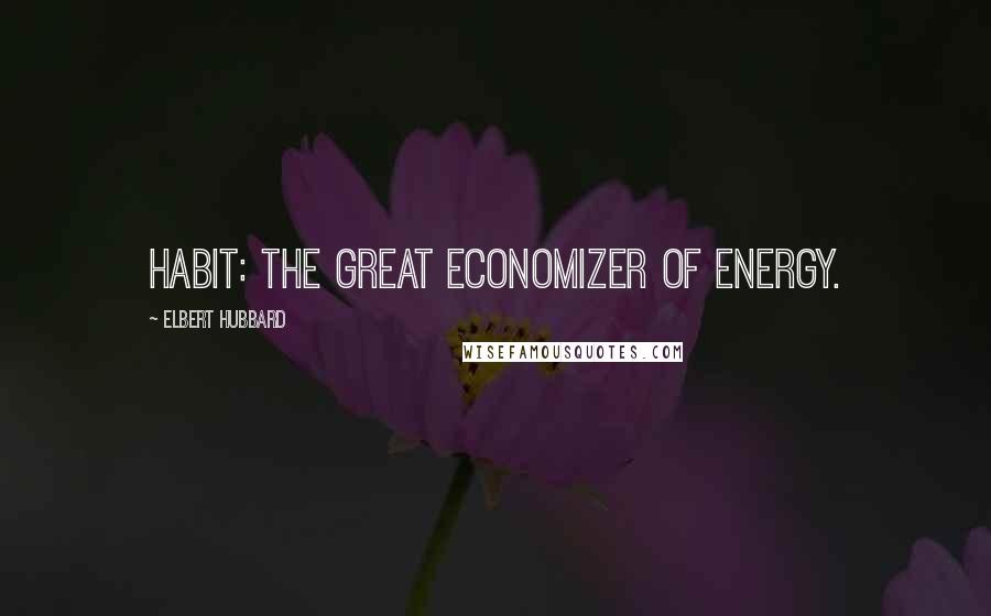 Elbert Hubbard Quotes: Habit: The great economizer of energy.