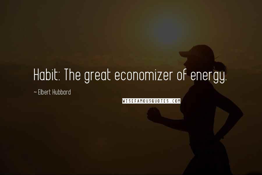 Elbert Hubbard Quotes: Habit: The great economizer of energy.