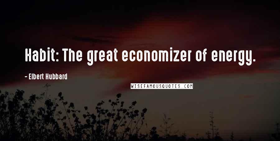 Elbert Hubbard Quotes: Habit: The great economizer of energy.