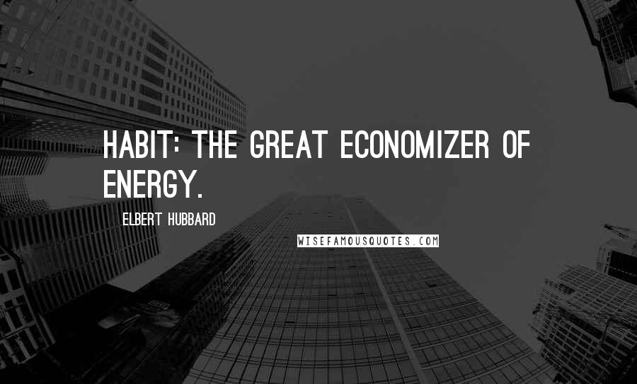 Elbert Hubbard Quotes: Habit: The great economizer of energy.