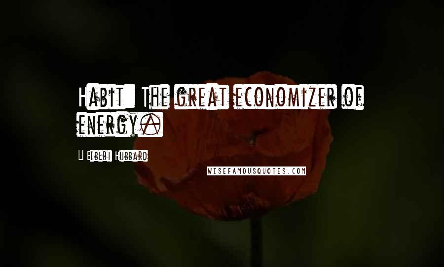 Elbert Hubbard Quotes: Habit: The great economizer of energy.