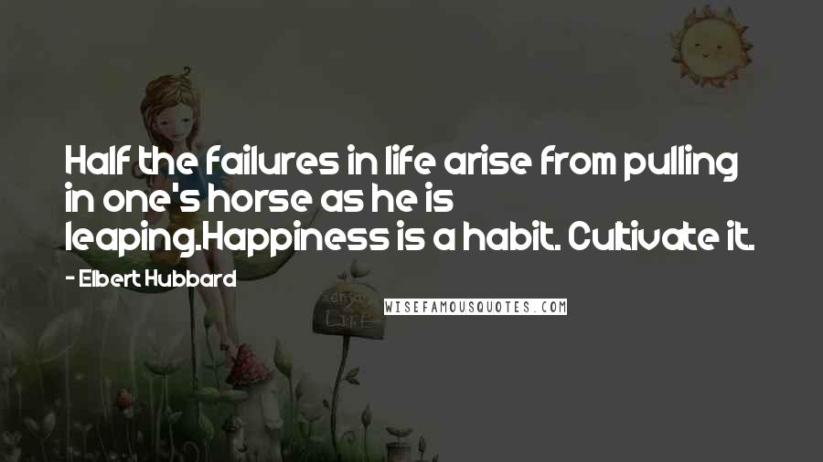 Elbert Hubbard Quotes: Half the failures in life arise from pulling in one's horse as he is leaping.Happiness is a habit. Cultivate it.