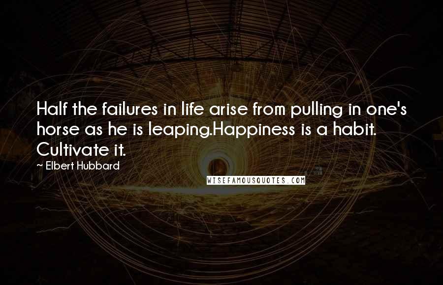 Elbert Hubbard Quotes: Half the failures in life arise from pulling in one's horse as he is leaping.Happiness is a habit. Cultivate it.